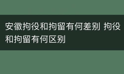 安徽拘役和拘留有何差别 拘役和拘留有何区别