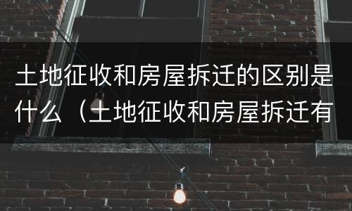 土地征收和房屋拆迁的区别是什么（土地征收和房屋拆迁有什么区别）