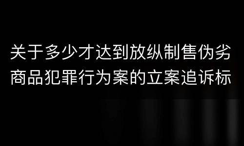 关于多少才达到放纵制售伪劣商品犯罪行为案的立案追诉标准