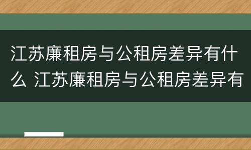 江苏廉租房与公租房差异有什么 江苏廉租房与公租房差异有什么区别