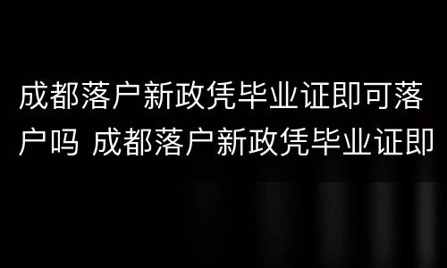成都落户新政凭毕业证即可落户吗 成都落户新政凭毕业证即可落户吗