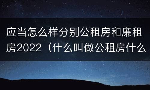 应当怎么样分别公租房和廉租房2022（什么叫做公租房什么叫做廉租房）
