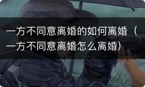 一方不同意离婚的如何离婚（一方不同意离婚怎么离婚）