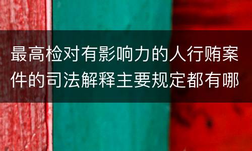 最高检对有影响力的人行贿案件的司法解释主要规定都有哪些