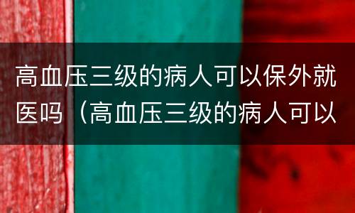 高血压三级的病人可以保外就医吗（高血压三级的病人可以保外就医吗）