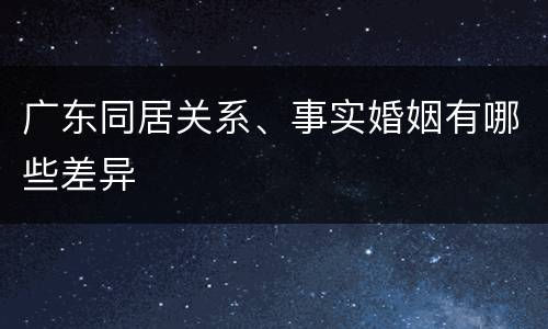广东同居关系、事实婚姻有哪些差异