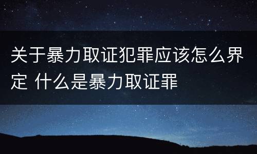 关于暴力取证犯罪应该怎么界定 什么是暴力取证罪