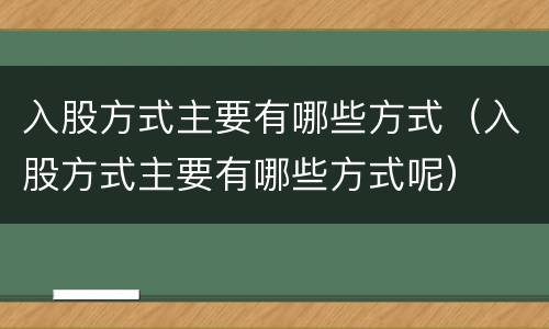 入股方式主要有哪些方式（入股方式主要有哪些方式呢）