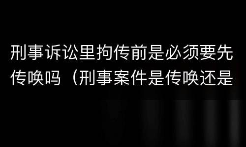刑事诉讼里拘传前是必须要先传唤吗（刑事案件是传唤还是拘传）