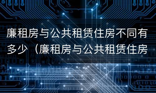 廉租房与公共租赁住房不同有多少（廉租房与公共租赁住房不同有多少种情况）