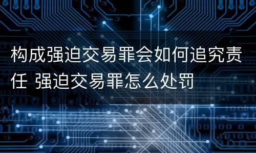 构成强迫交易罪会如何追究责任 强迫交易罪怎么处罚