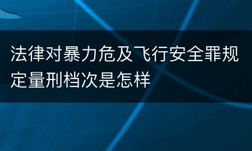 法律对暴力危及飞行安全罪规定量刑档次是怎样