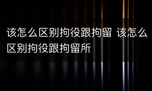 该怎么区别拘役跟拘留 该怎么区别拘役跟拘留所