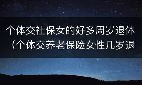 个体交社保女的好多周岁退休（个体交养老保险女性几岁退休）
