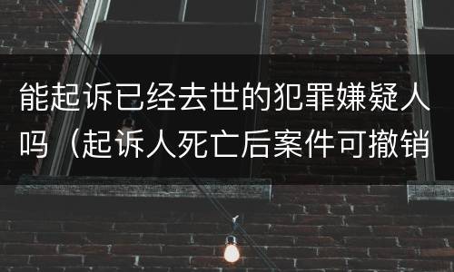能起诉已经去世的犯罪嫌疑人吗（起诉人死亡后案件可撤销吗）