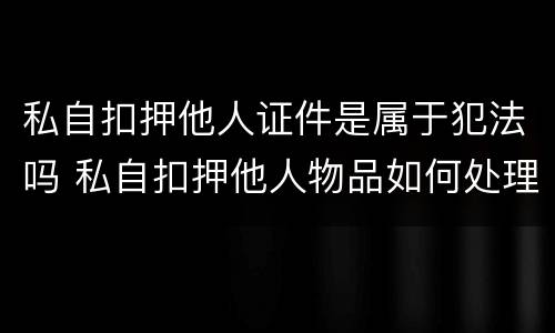 私自扣押他人证件是属于犯法吗 私自扣押他人物品如何处理?