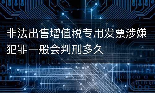 非法出售增值税专用发票涉嫌犯罪一般会判刑多久