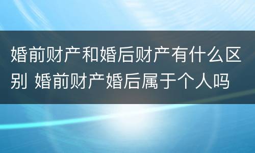 婚前财产和婚后财产有什么区别 婚前财产婚后属于个人吗
