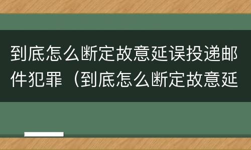 到底怎么断定故意延误投递邮件犯罪（到底怎么断定故意延误投递邮件犯罪）