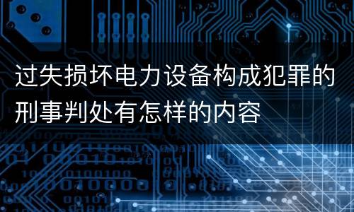 过失损坏电力设备构成犯罪的刑事判处有怎样的内容