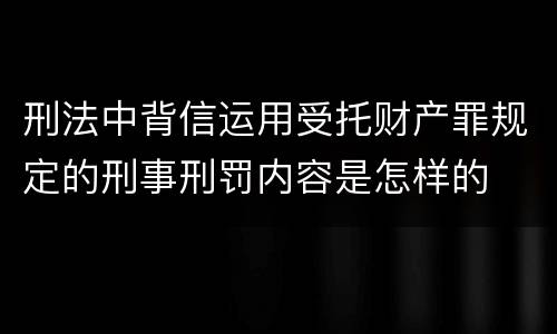 刑法中背信运用受托财产罪规定的刑事刑罚内容是怎样的