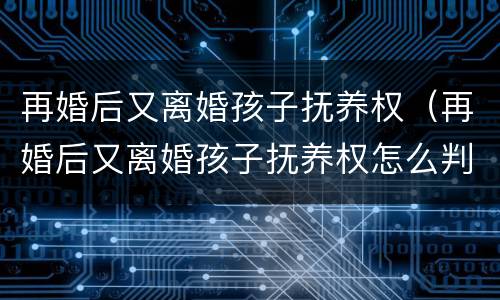 再婚后又离婚孩子抚养权（再婚后又离婚孩子抚养权怎么判）