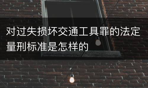 对过失损坏交通工具罪的法定量刑标准是怎样的