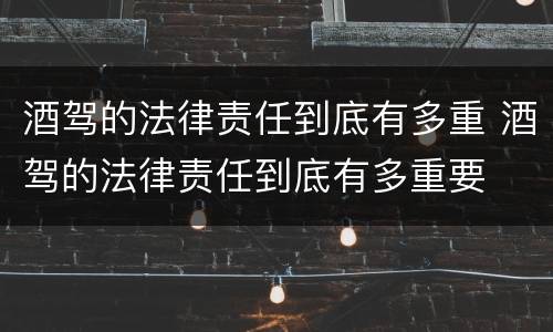 酒驾的法律责任到底有多重 酒驾的法律责任到底有多重要