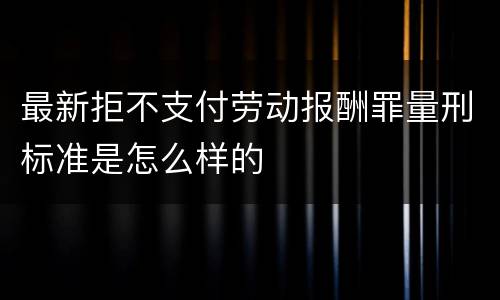 最新拒不支付劳动报酬罪量刑标准是怎么样的