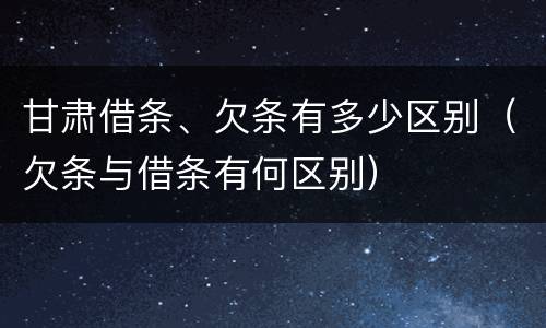 甘肃借条、欠条有多少区别（欠条与借条有何区别）