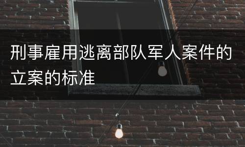 刑事雇用逃离部队军人案件的立案的标准