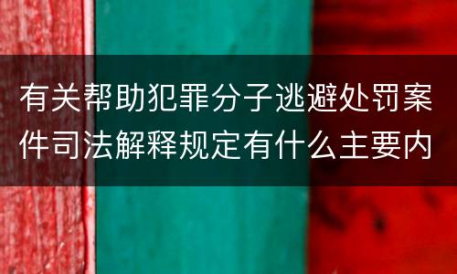 有关帮助犯罪分子逃避处罚案件司法解释规定有什么主要内容