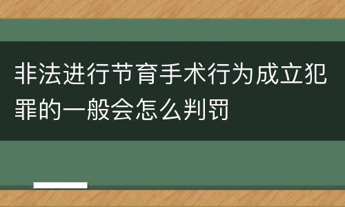 非法进行节育手术行为成立犯罪的一般会怎么判罚
