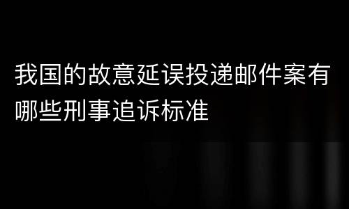 我国的故意延误投递邮件案有哪些刑事追诉标准