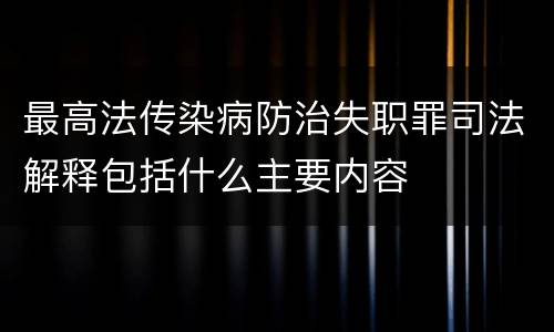 最高法传染病防治失职罪司法解释包括什么主要内容