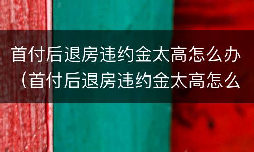 首付后退房违约金太高怎么办（首付后退房违约金太高怎么办理）
