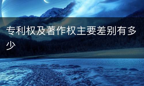 专利权及著作权主要差别有多少