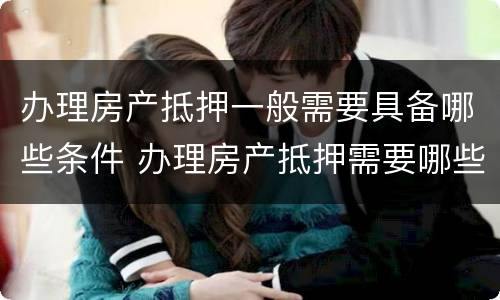 办理房产抵押一般需要具备哪些条件 办理房产抵押需要哪些手续
