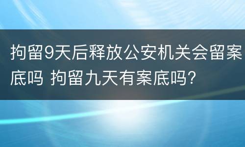拘留9天后释放公安机关会留案底吗 拘留九天有案底吗?