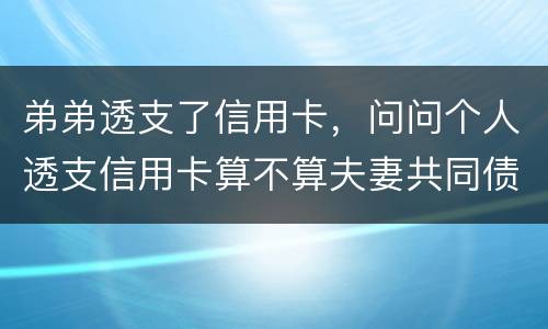 弟弟透支了信用卡，问问个人透支信用卡算不算夫妻共同债务
