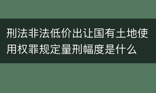 刑法非法低价出让国有土地使用权罪规定量刑幅度是什么