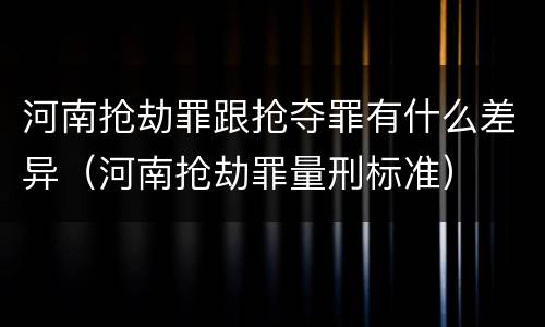 河南抢劫罪跟抢夺罪有什么差异（河南抢劫罪量刑标准）