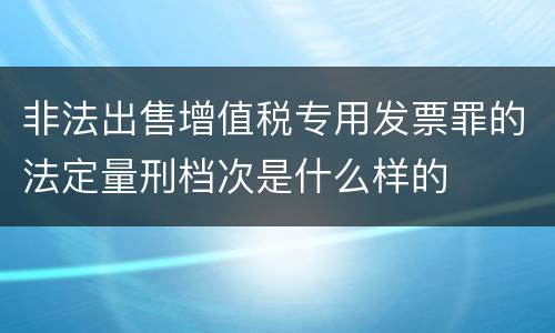 非法出售增值税专用发票罪的法定量刑档次是什么样的