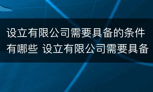 设立有限公司需要具备的条件有哪些 设立有限公司需要具备的条件有哪些呢