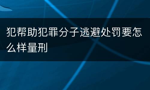 犯帮助犯罪分子逃避处罚要怎么样量刑