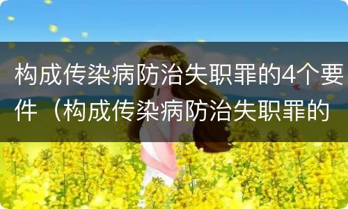 构成传染病防治失职罪的4个要件（构成传染病防治失职罪的4个要件包括）