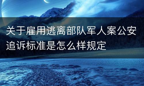 关于雇用逃离部队军人案公安追诉标准是怎么样规定
