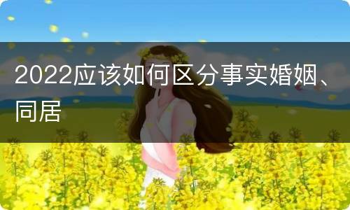 2022应该如何区分事实婚姻、同居