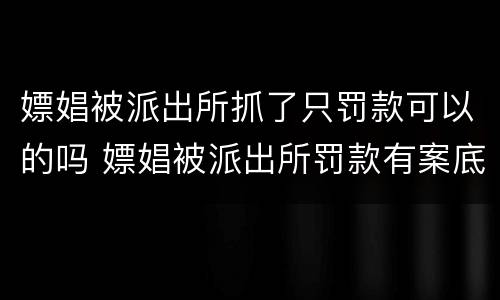 嫖娼被派出所抓了只罚款可以的吗 嫖娼被派出所罚款有案底吗