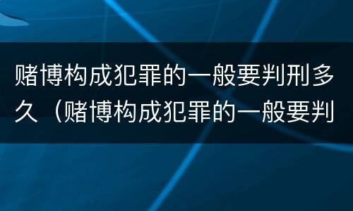 赌博构成犯罪的一般要判刑多久（赌博构成犯罪的一般要判刑多久才能缓刑）